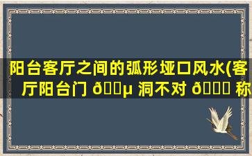 阳台客厅之间的弧形垭口风水(客厅阳台门 🌵 洞不对 🐛 称难看吗)